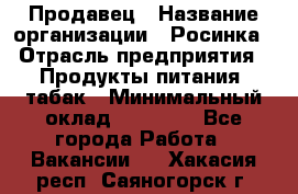 Продавец › Название организации ­ Росинка › Отрасль предприятия ­ Продукты питания, табак › Минимальный оклад ­ 16 000 - Все города Работа » Вакансии   . Хакасия респ.,Саяногорск г.